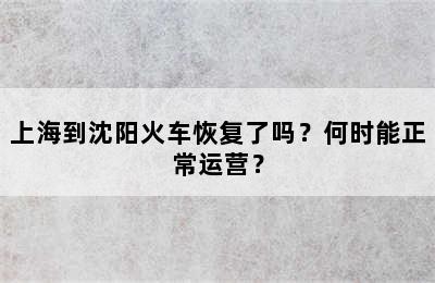 上海到沈阳火车恢复了吗？何时能正常运营？