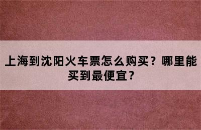 上海到沈阳火车票怎么购买？哪里能买到最便宜？