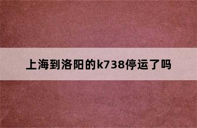 上海到洛阳的k738停运了吗