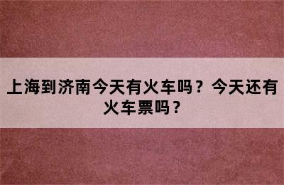 上海到济南今天有火车吗？今天还有火车票吗？