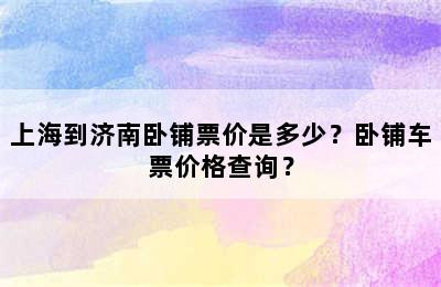 上海到济南卧铺票价是多少？卧铺车票价格查询？