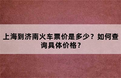 上海到济南火车票价是多少？如何查询具体价格？