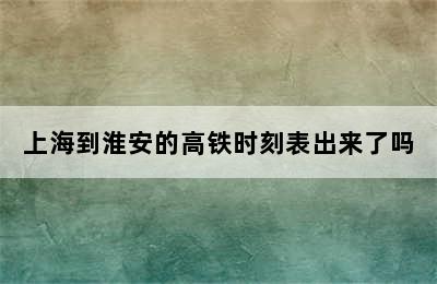 上海到淮安的高铁时刻表出来了吗