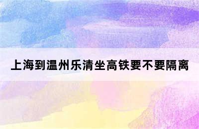 上海到温州乐清坐高铁要不要隔离