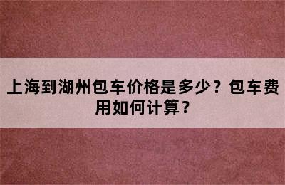 上海到湖州包车价格是多少？包车费用如何计算？