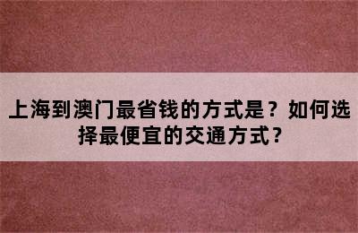 上海到澳门最省钱的方式是？如何选择最便宜的交通方式？