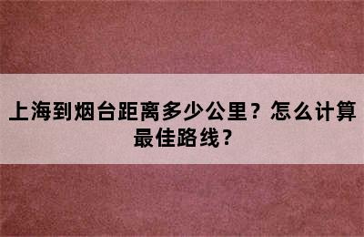 上海到烟台距离多少公里？怎么计算最佳路线？