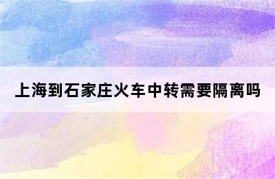 上海到石家庄火车中转需要隔离吗