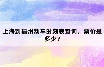 上海到福州动车时刻表查询，票价是多少？