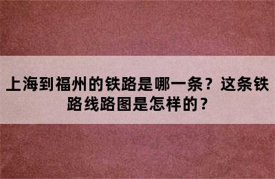 上海到福州的铁路是哪一条？这条铁路线路图是怎样的？