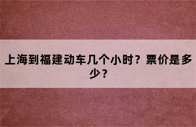 上海到福建动车几个小时？票价是多少？