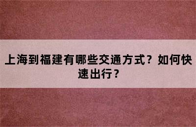 上海到福建有哪些交通方式？如何快速出行？