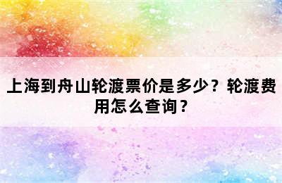 上海到舟山轮渡票价是多少？轮渡费用怎么查询？