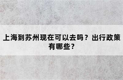 上海到苏州现在可以去吗？出行政策有哪些？