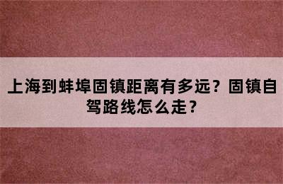 上海到蚌埠固镇距离有多远？固镇自驾路线怎么走？