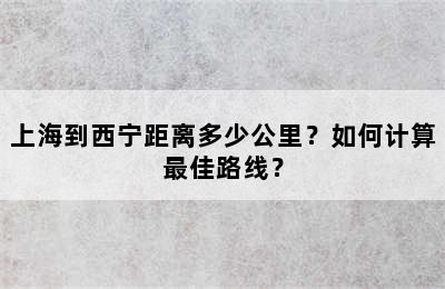 上海到西宁距离多少公里？如何计算最佳路线？