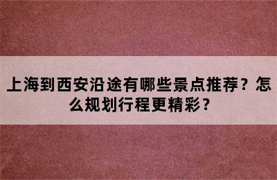 上海到西安沿途有哪些景点推荐？怎么规划行程更精彩？