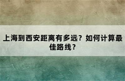 上海到西安距离有多远？如何计算最佳路线？