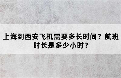 上海到西安飞机需要多长时间？航班时长是多少小时？