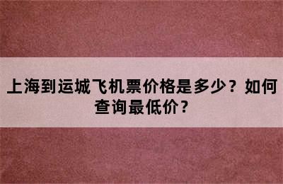 上海到运城飞机票价格是多少？如何查询最低价？