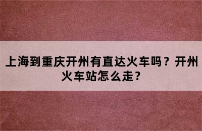 上海到重庆开州有直达火车吗？开州火车站怎么走？