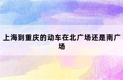 上海到重庆的动车在北广场还是南广场