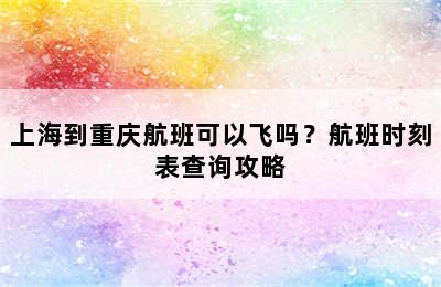 上海到重庆航班可以飞吗？航班时刻表查询攻略