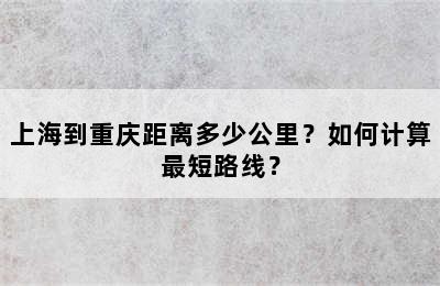 上海到重庆距离多少公里？如何计算最短路线？