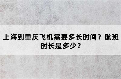 上海到重庆飞机需要多长时间？航班时长是多少？