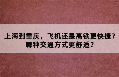 上海到重庆，飞机还是高铁更快捷？哪种交通方式更舒适？