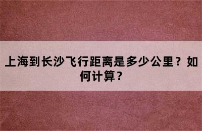 上海到长沙飞行距离是多少公里？如何计算？