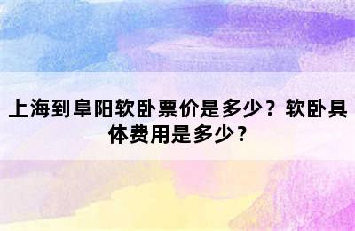 上海到阜阳软卧票价是多少？软卧具体费用是多少？