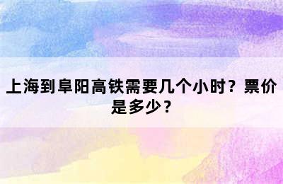 上海到阜阳高铁需要几个小时？票价是多少？