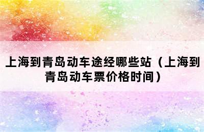 上海到青岛动车途经哪些站（上海到青岛动车票价格时间）