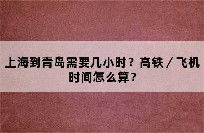 上海到青岛需要几小时？高铁／飞机时间怎么算？