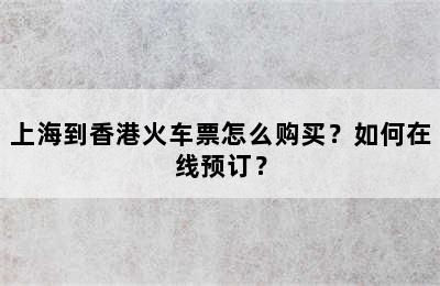 上海到香港火车票怎么购买？如何在线预订？