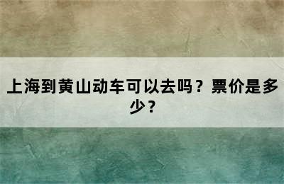 上海到黄山动车可以去吗？票价是多少？