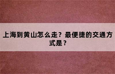 上海到黄山怎么走？最便捷的交通方式是？