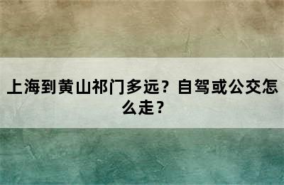 上海到黄山祁门多远？自驾或公交怎么走？