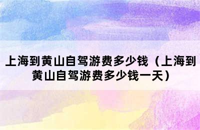 上海到黄山自驾游费多少钱（上海到黄山自驾游费多少钱一天）