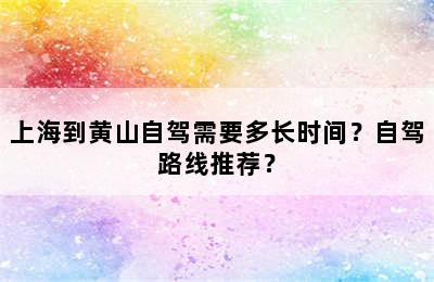 上海到黄山自驾需要多长时间？自驾路线推荐？