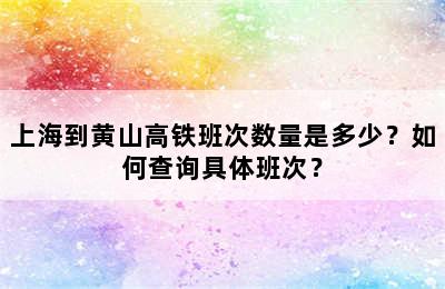 上海到黄山高铁班次数量是多少？如何查询具体班次？