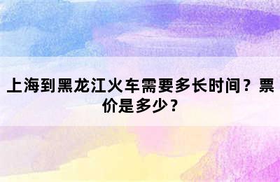 上海到黑龙江火车需要多长时间？票价是多少？