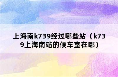 上海南k739经过哪些站（k739上海南站的候车室在哪）