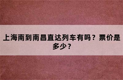 上海南到南昌直达列车有吗？票价是多少？