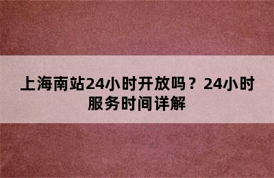 上海南站24小时开放吗？24小时服务时间详解