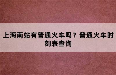 上海南站有普通火车吗？普通火车时刻表查询