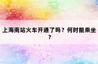 上海南站火车开通了吗？何时能乘坐？