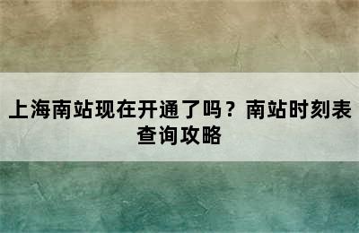 上海南站现在开通了吗？南站时刻表查询攻略