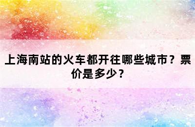 上海南站的火车都开往哪些城市？票价是多少？